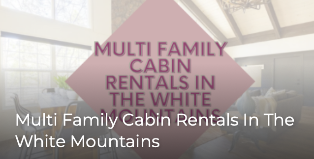 Multi Family Cabin Rentals in the White Mountains